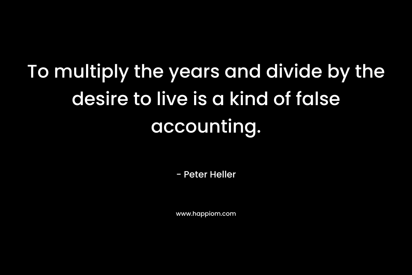 To multiply the years and divide by the desire to live is a kind of false accounting. – Peter Heller