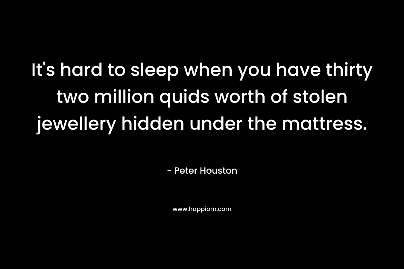 It’s hard to sleep when you have thirty two million quids worth of stolen jewellery hidden under the mattress. – Peter Houston
