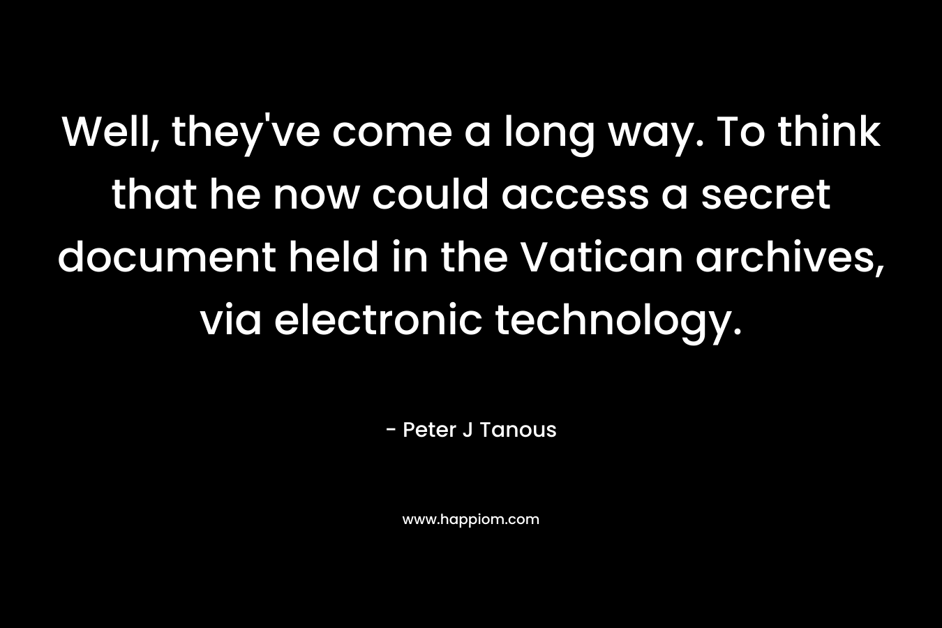 Well, they've come a long way. To think that he now could access a secret document held in the Vatican archives, via electronic technology.