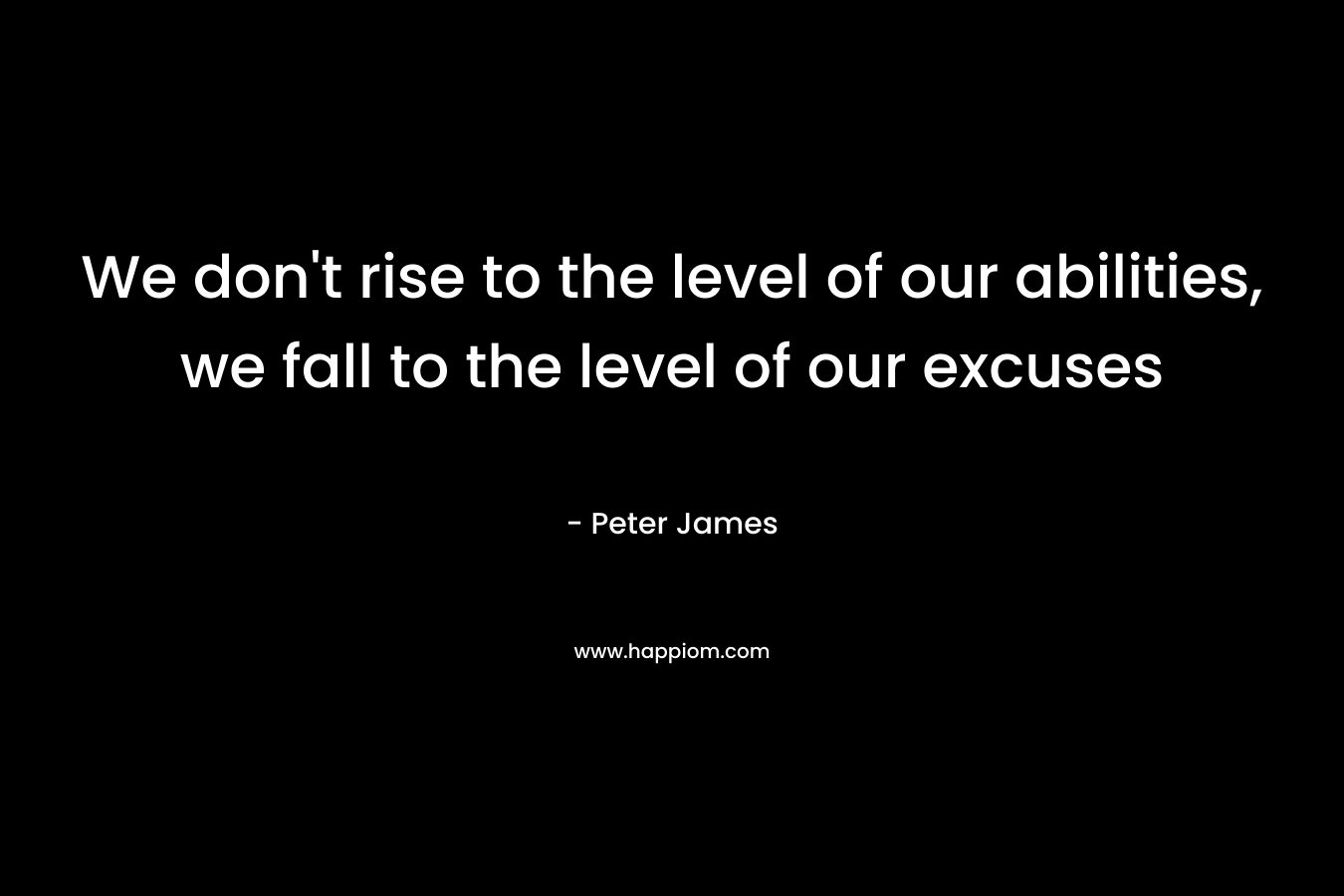 We don't rise to the level of our abilities, we fall to the level of our excuses