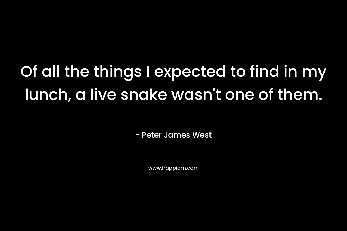 Of all the things I expected to find in my lunch, a live snake wasn’t one of them. – Peter James West