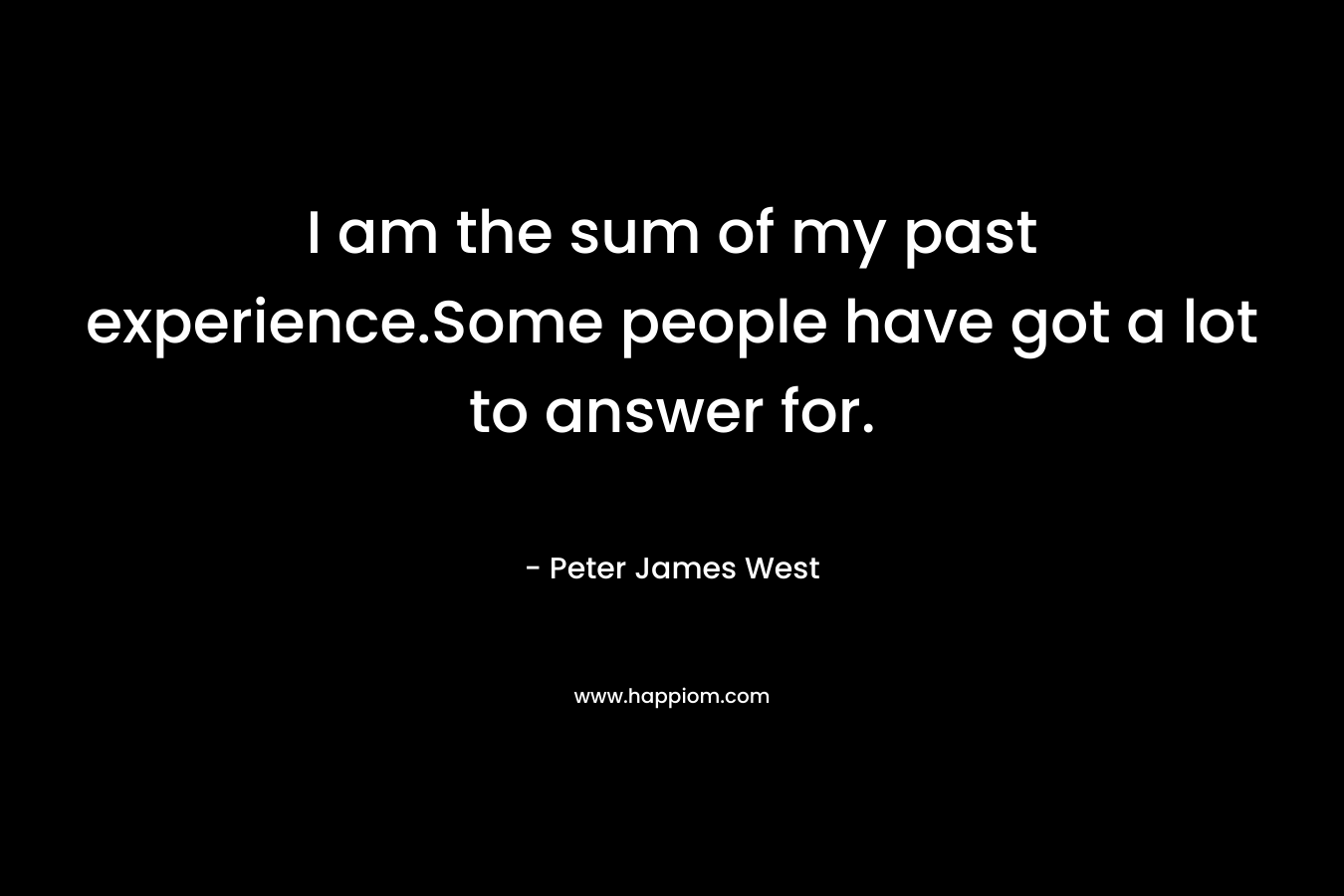 I am the sum of my past experience.Some people have got a lot to answer for. – Peter James West