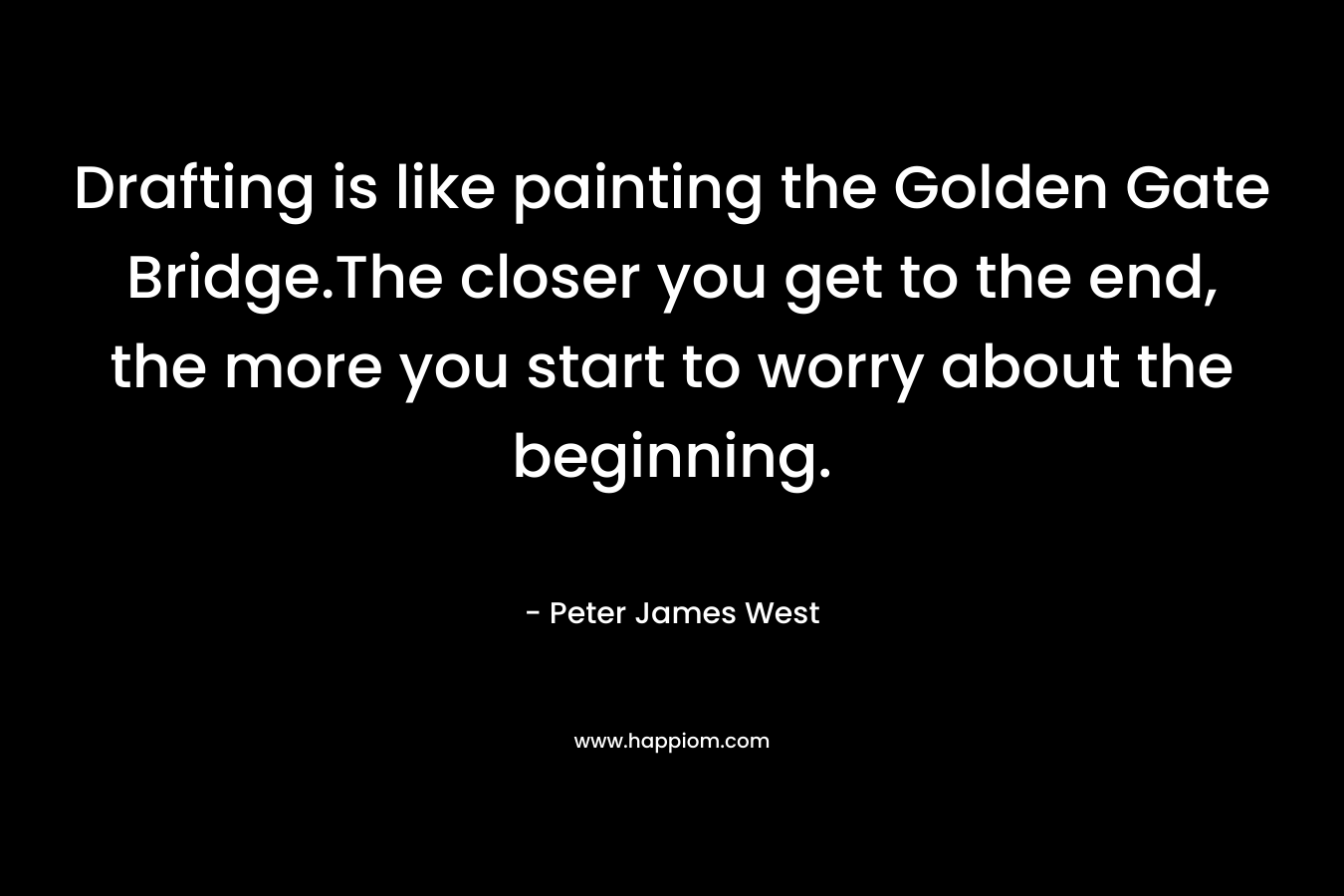 Drafting is like painting the Golden Gate Bridge.The closer you get to the end, the more you start to worry about the beginning. – Peter James West