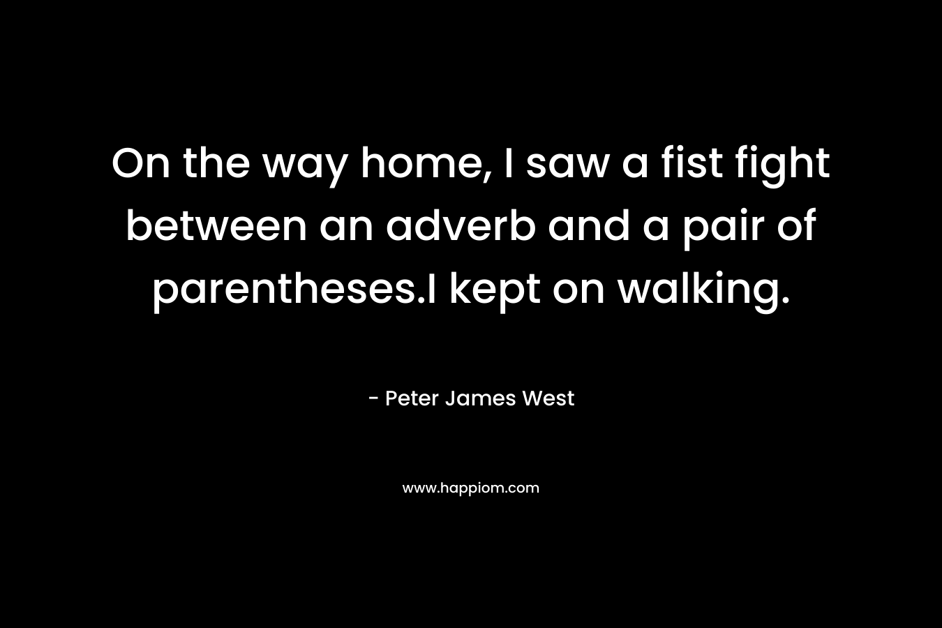 On the way home, I saw a fist fight between an adverb and a pair of parentheses.I kept on walking.