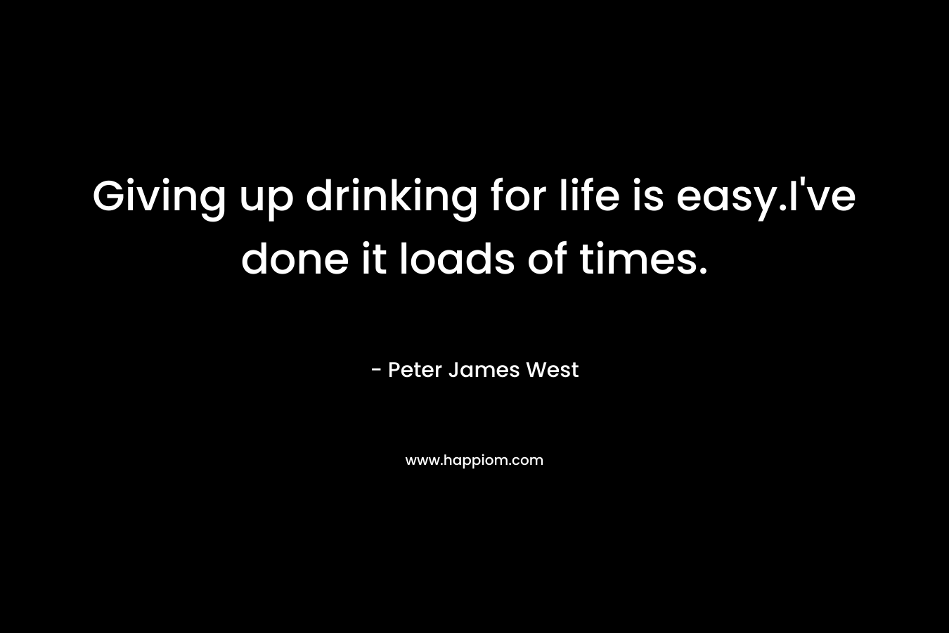 Giving up drinking for life is easy.I've done it loads of times.