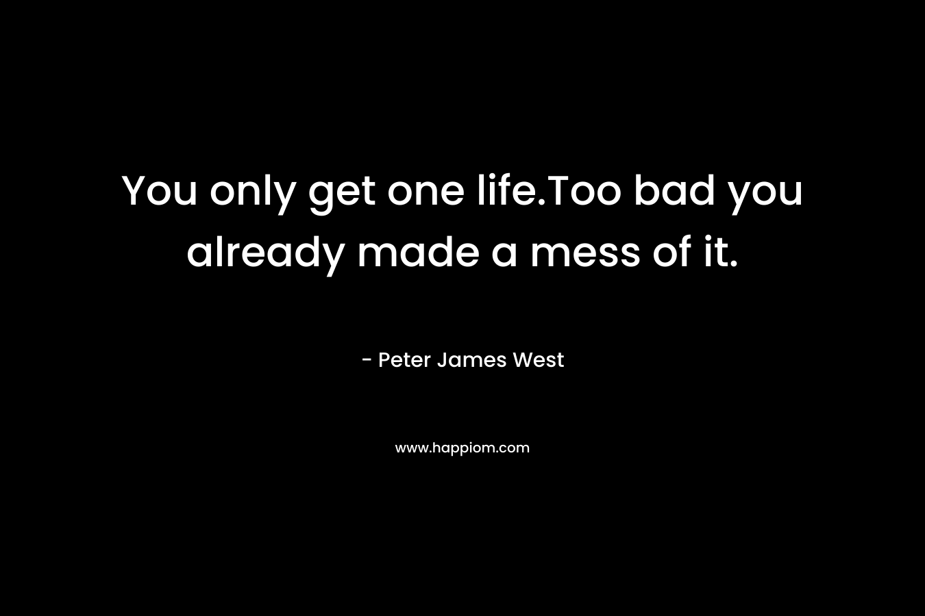 You only get one life.Too bad you already made a mess of it.