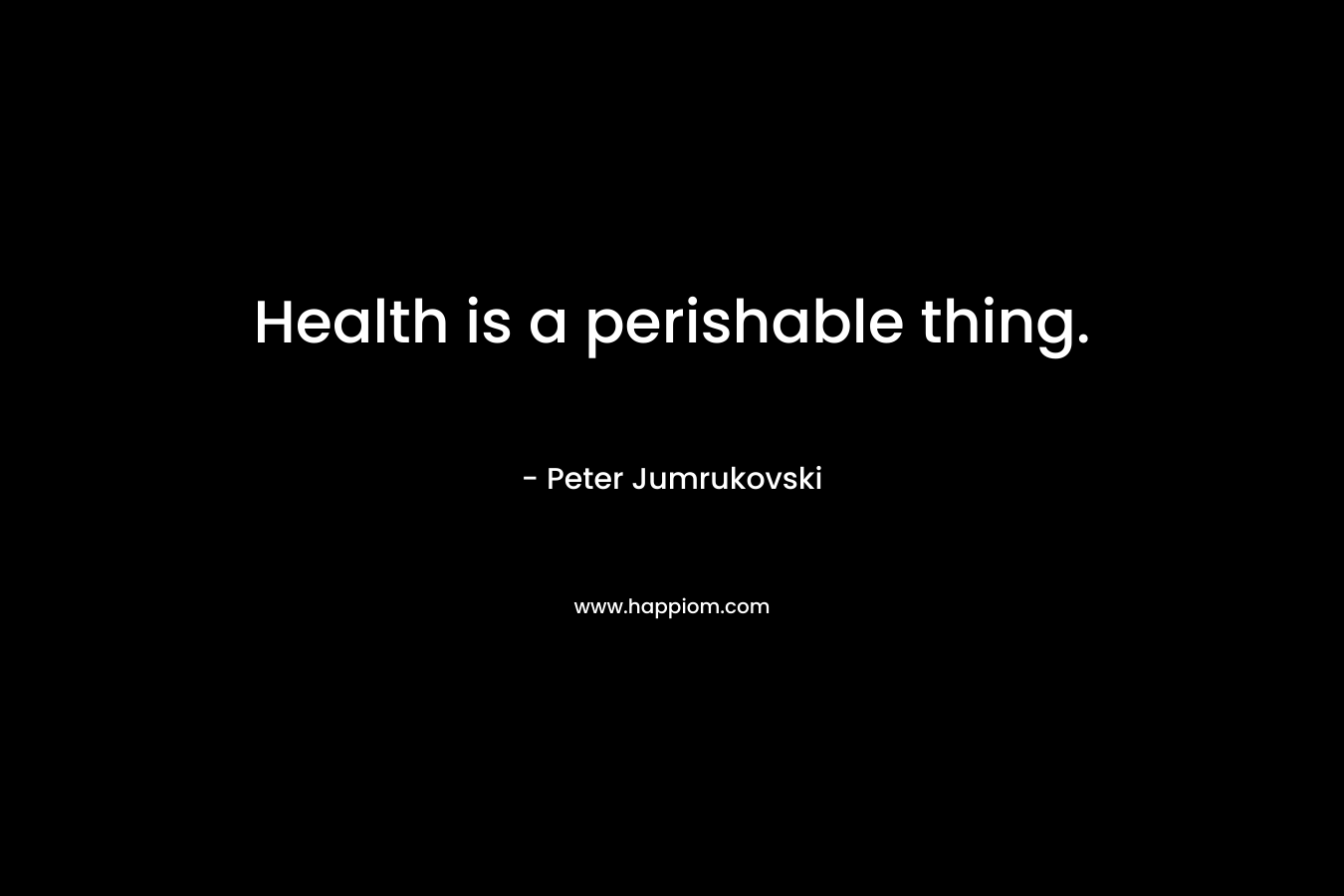 Health is a perishable thing. – Peter Jumrukovski