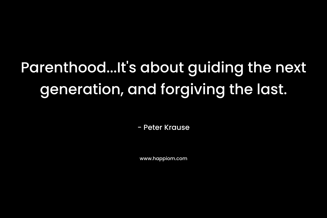 Parenthood…It’s about guiding the next generation, and forgiving the last. – Peter Krause