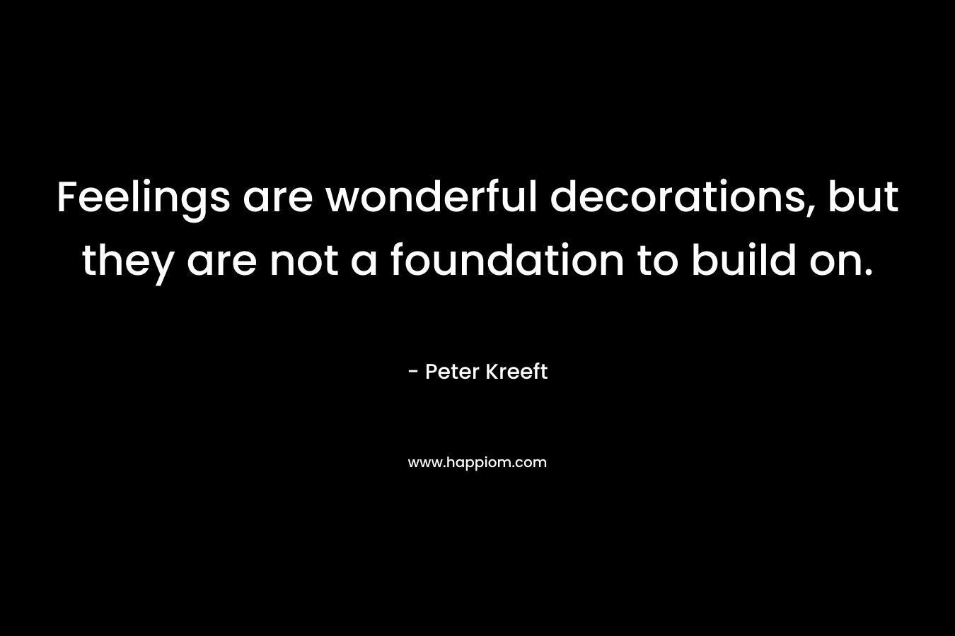 Feelings are wonderful decorations, but they are not a foundation to build on. – Peter Kreeft
