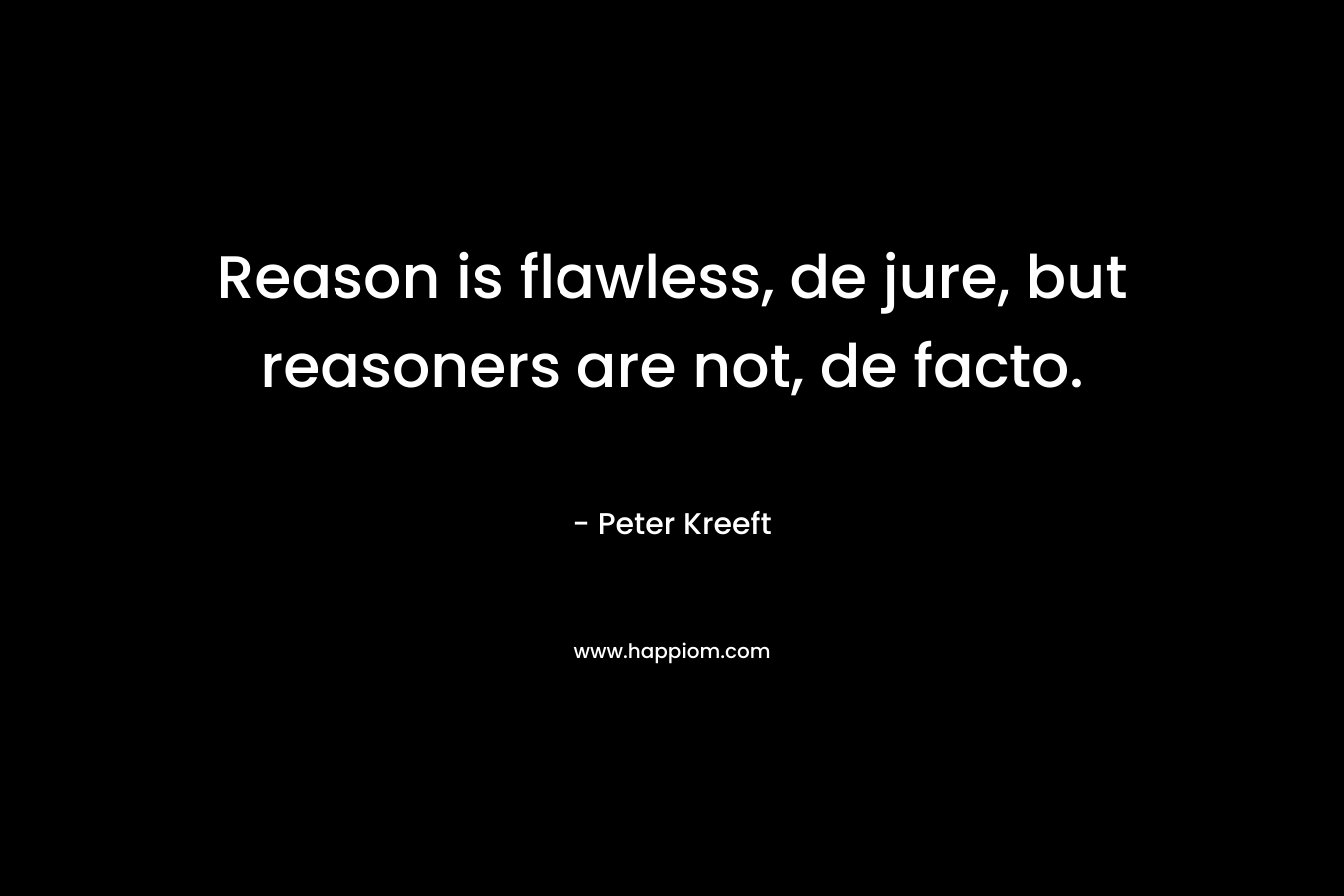 Reason is flawless, de jure, but reasoners are not, de facto.