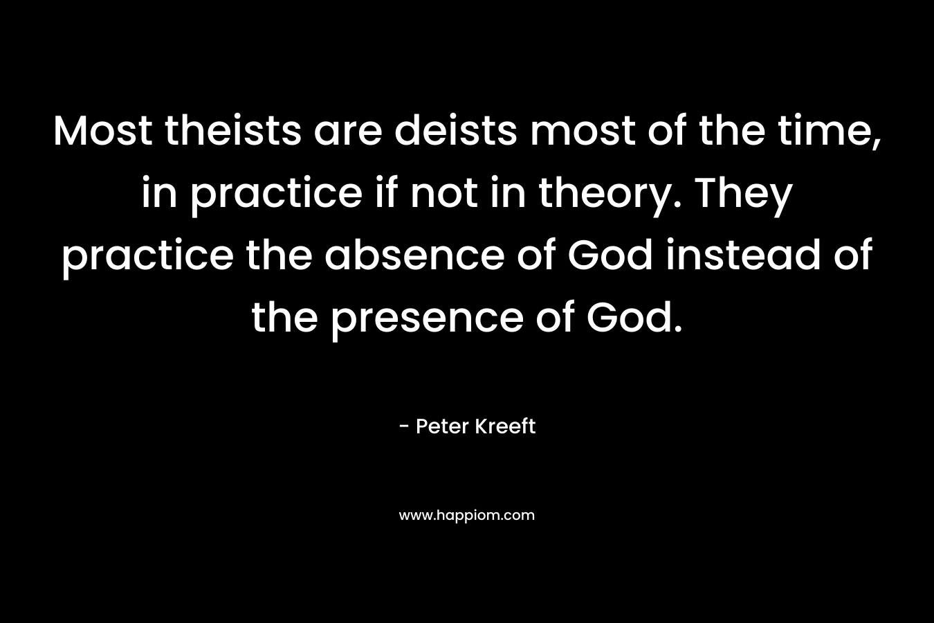 Most theists are deists most of the time, in practice if not in theory. They practice the absence of God instead of the presence of God. – Peter Kreeft