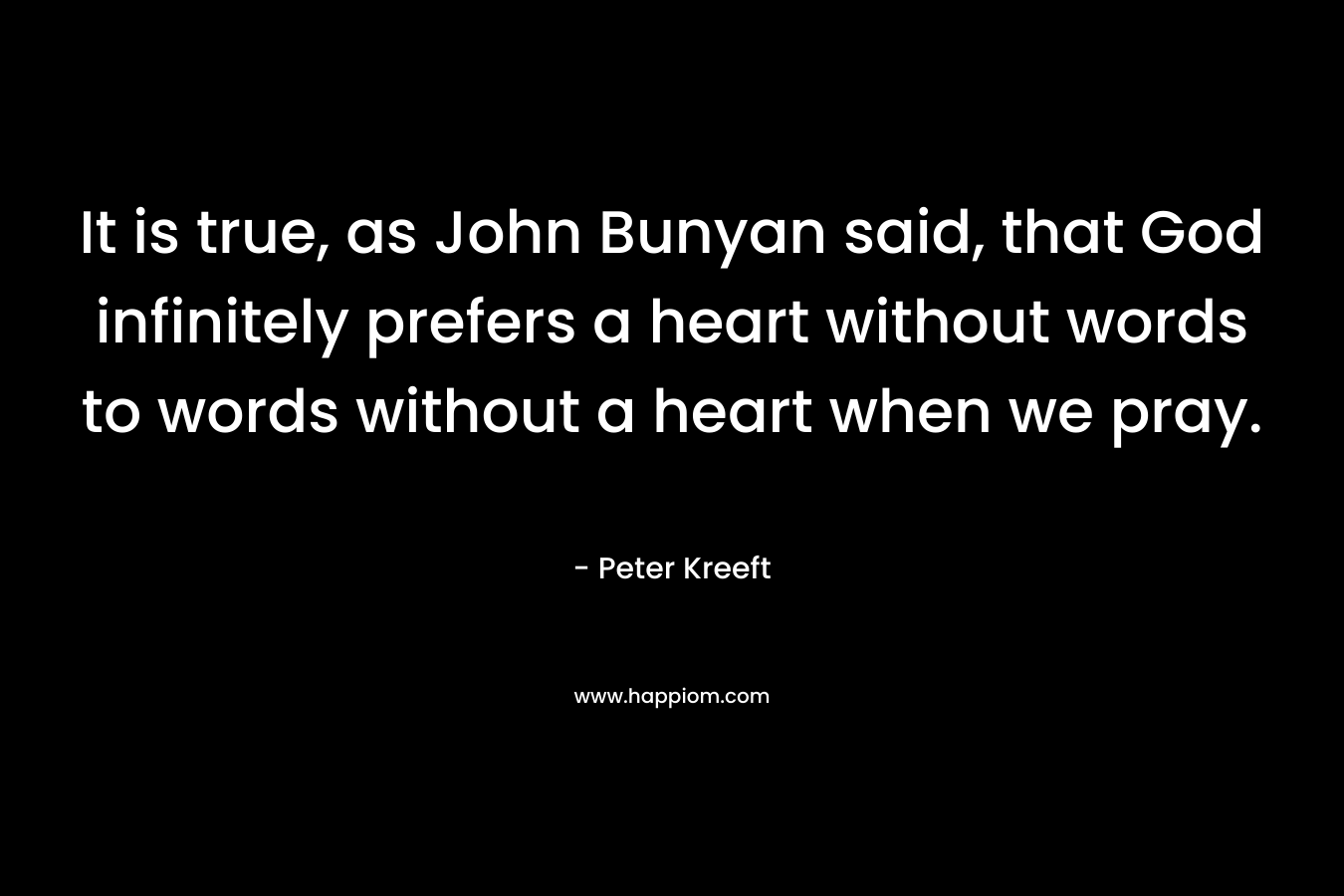 It is true, as John Bunyan said, that God infinitely prefers a heart without words to words without a heart when we pray.