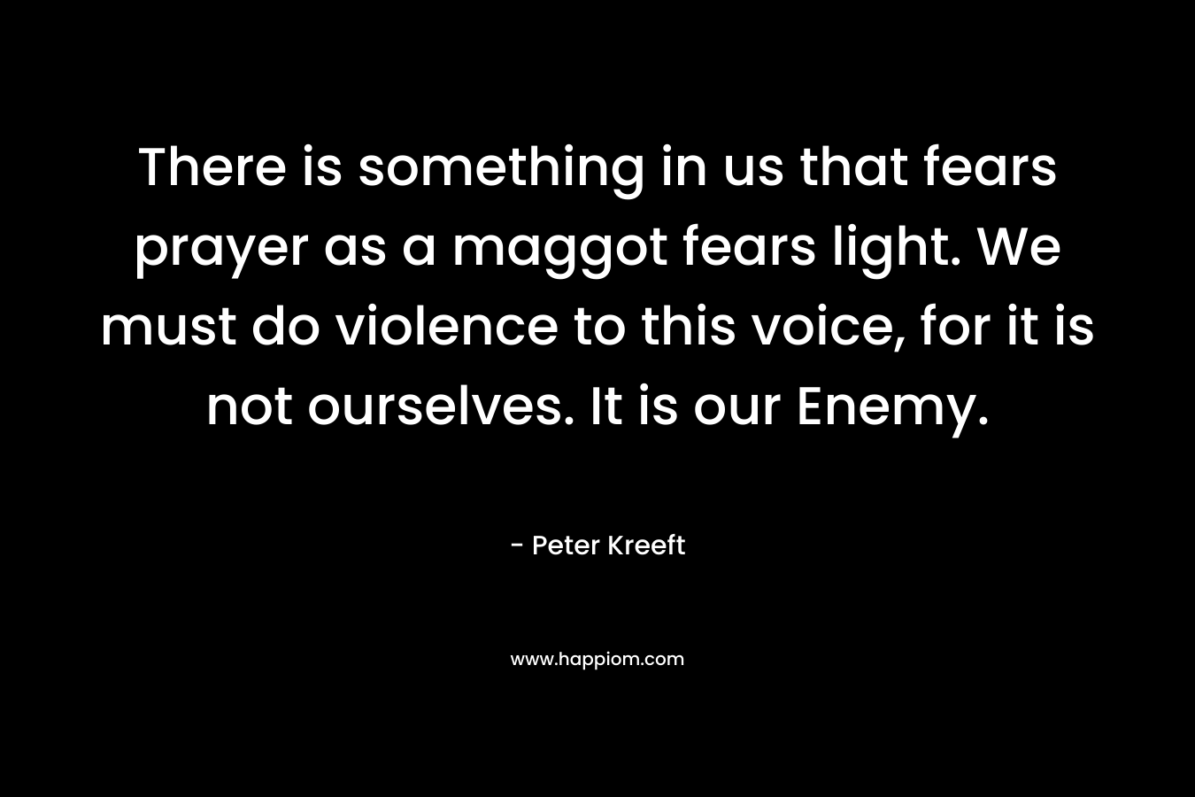 There is something in us that fears prayer as a maggot fears light. We must do violence to this voice, for it is not ourselves. It is our Enemy.