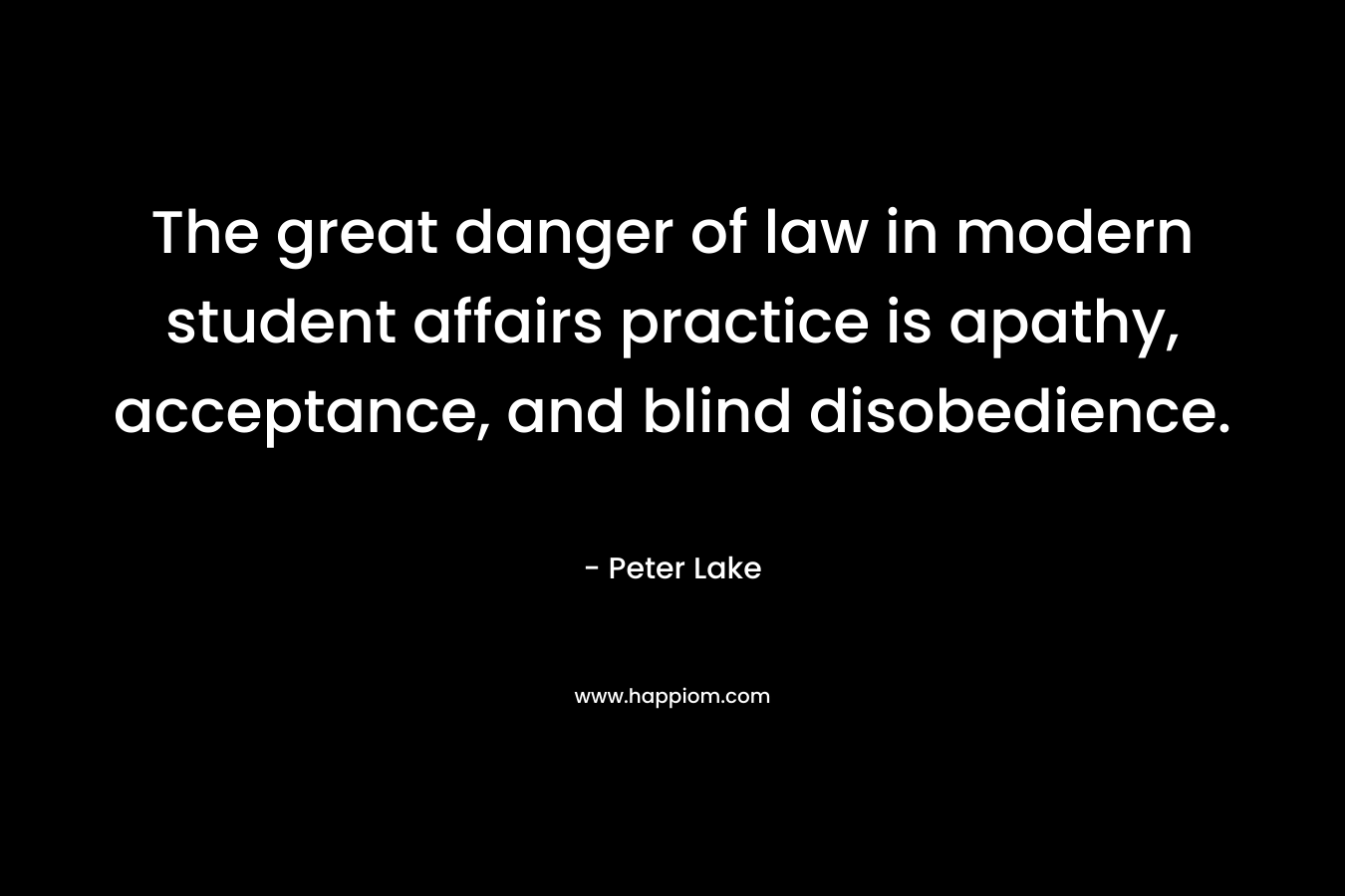 The great danger of law in modern student affairs practice is apathy, acceptance, and blind disobedience. – Peter Lake