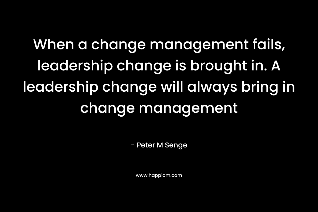 When a change management fails, leadership change is brought in. A leadership change will always bring in change management