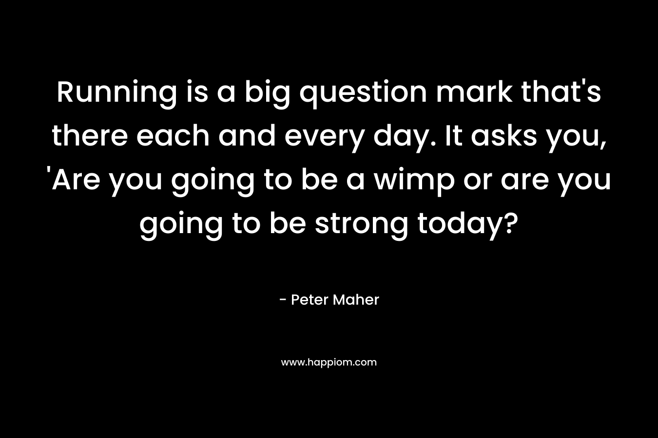 Running is a big question mark that's there each and every day. It asks you, 'Are you going to be a wimp or are you going to be strong today?