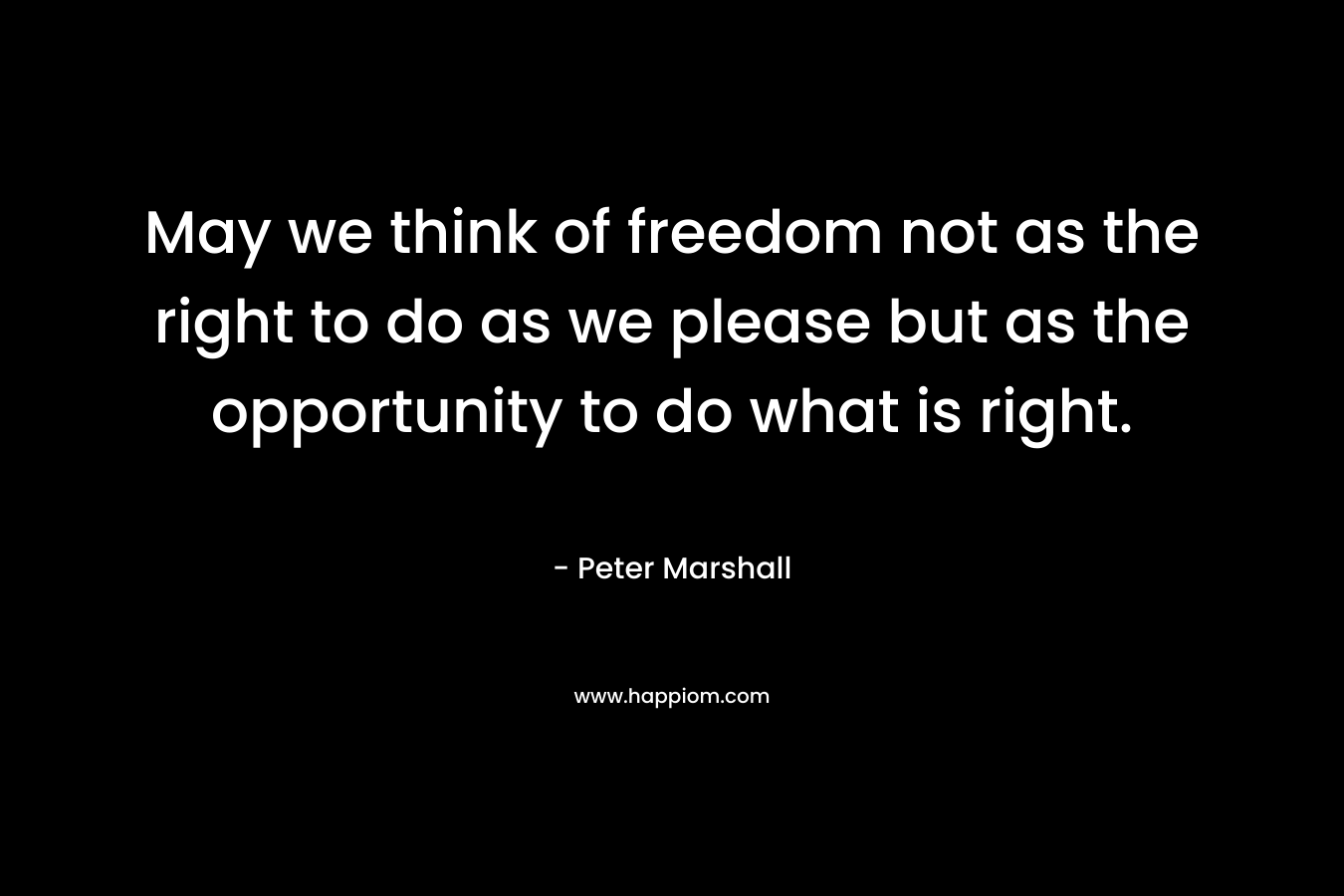May we think of freedom not as the right to do as we please but as the opportunity to do what is right.