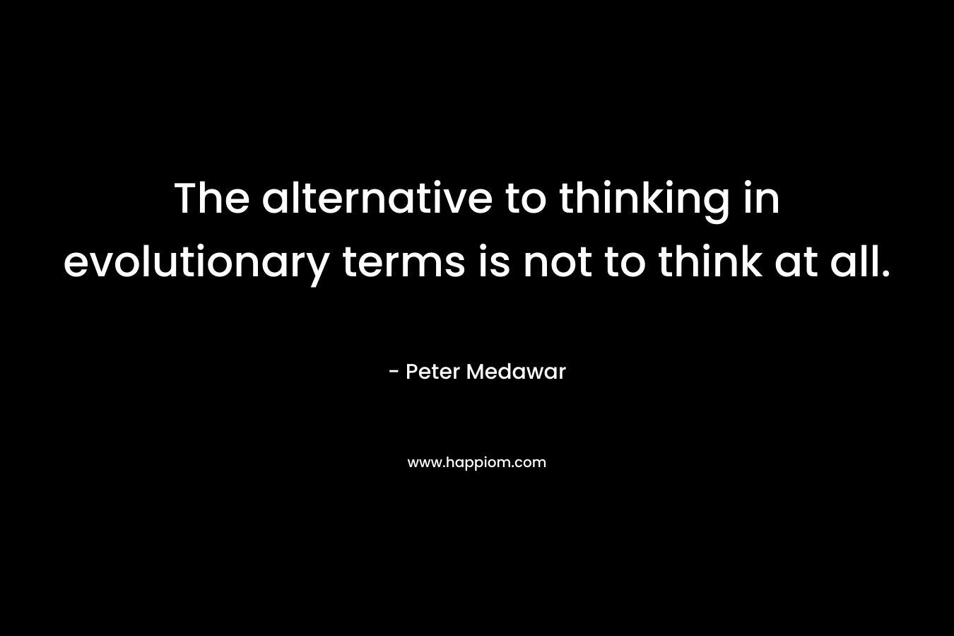 The alternative to thinking in evolutionary terms is not to think at all.