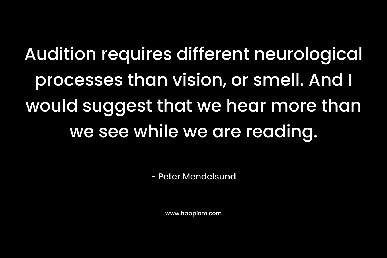 Audition requires different neurological processes than vision, or smell. And I would suggest that we hear more than we see while we are reading.