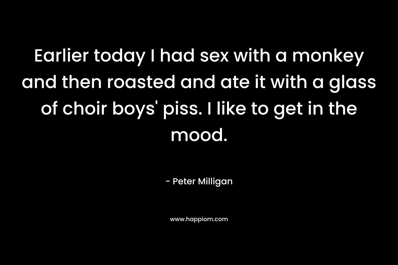 Earlier today I had sex with a monkey and then roasted and ate it with a glass of choir boys’ piss. I like to get in the mood. – Peter Milligan