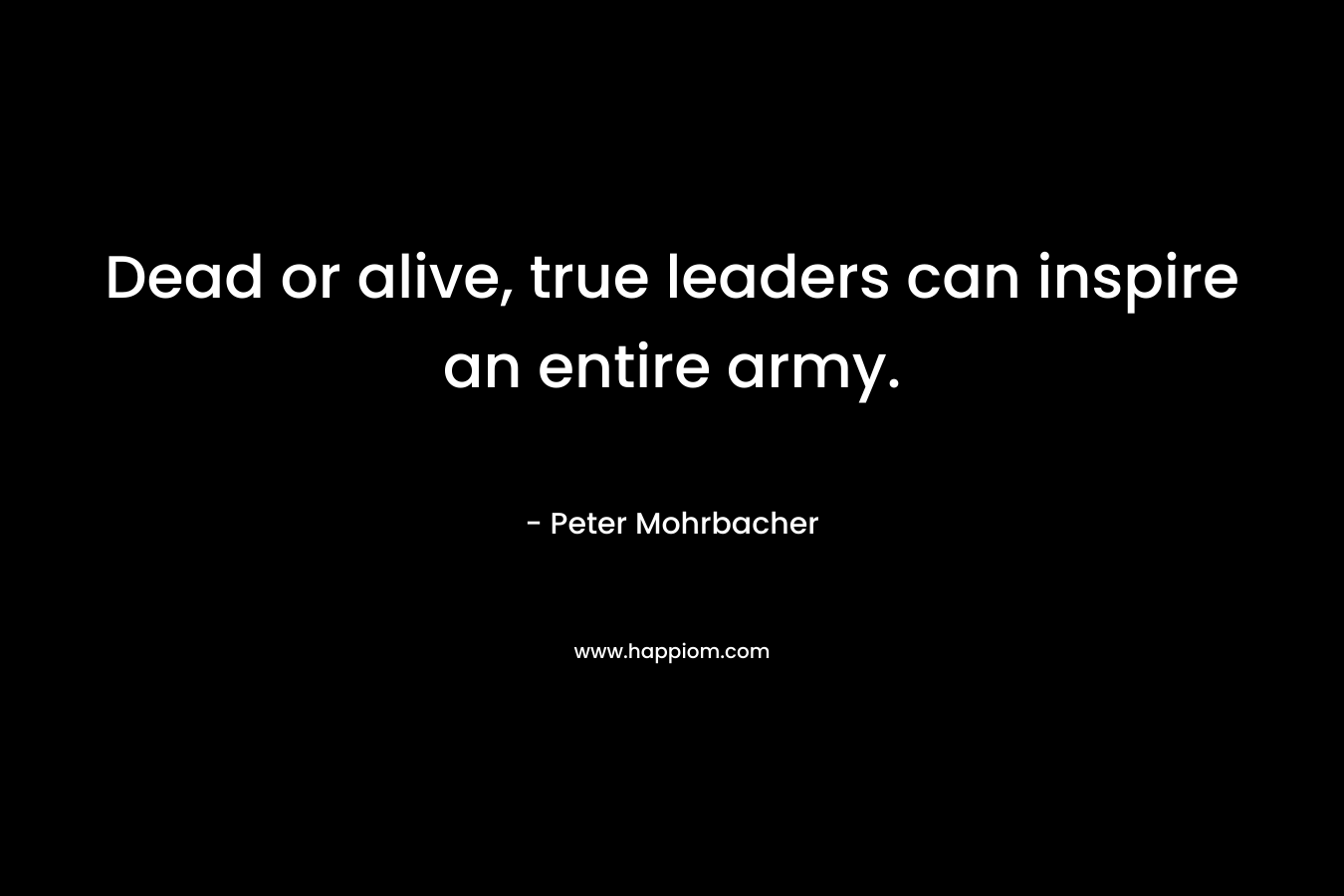Dead or alive, true leaders can inspire an entire army.