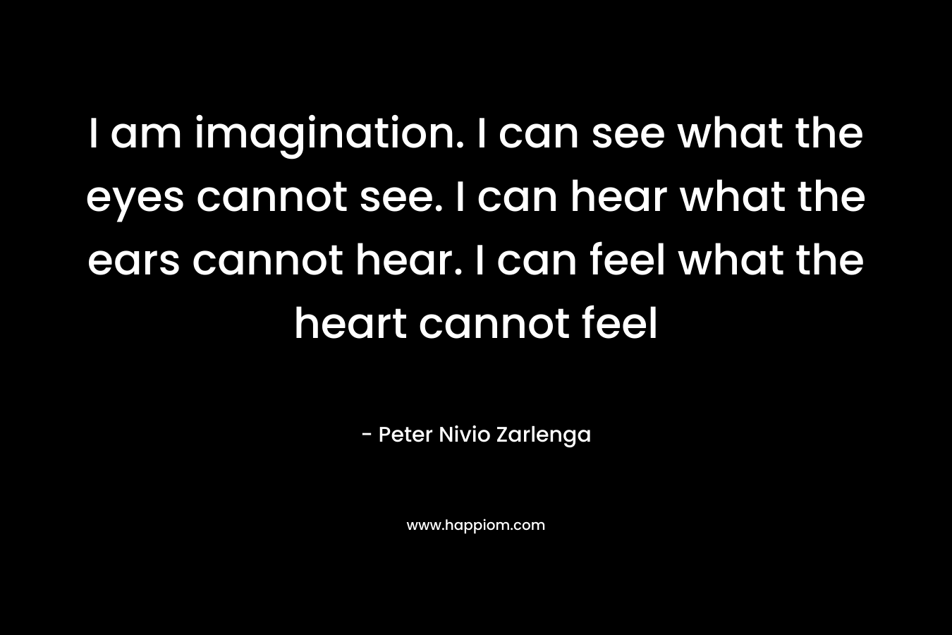 I am imagination. I can see what the eyes cannot see. I can hear what the ears cannot hear. I can feel what the heart cannot feel