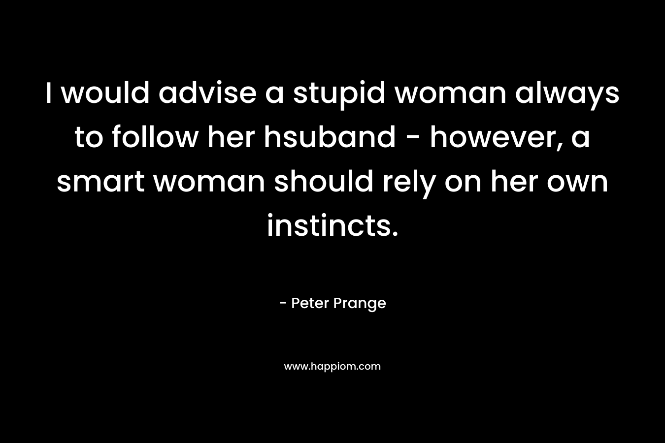 I would advise a stupid woman always to follow her hsuband – however, a smart woman should rely on her own instincts. – Peter Prange