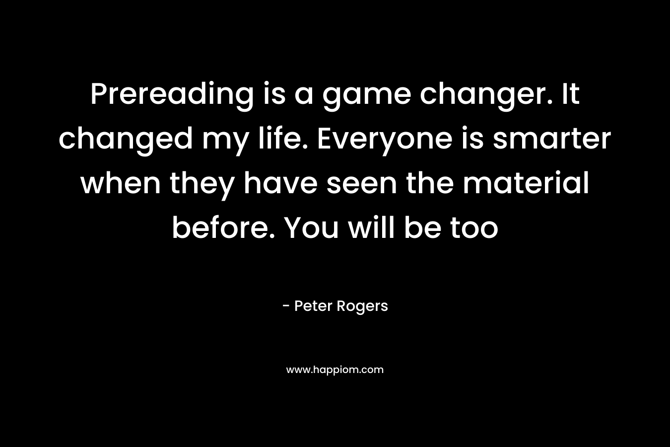 Prereading is a game changer. It changed my life. Everyone is smarter when they have seen the material before. You will be too – Peter  Rogers