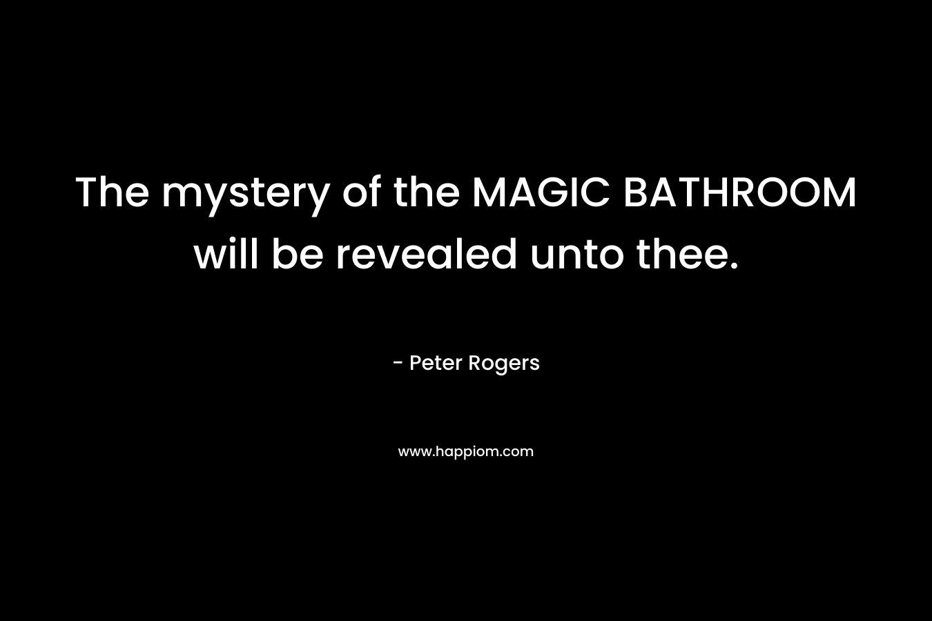 The mystery of the MAGIC BATHROOM will be revealed unto thee. – Peter  Rogers