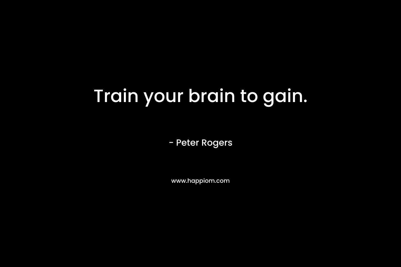 Train your brain to gain. – Peter  Rogers