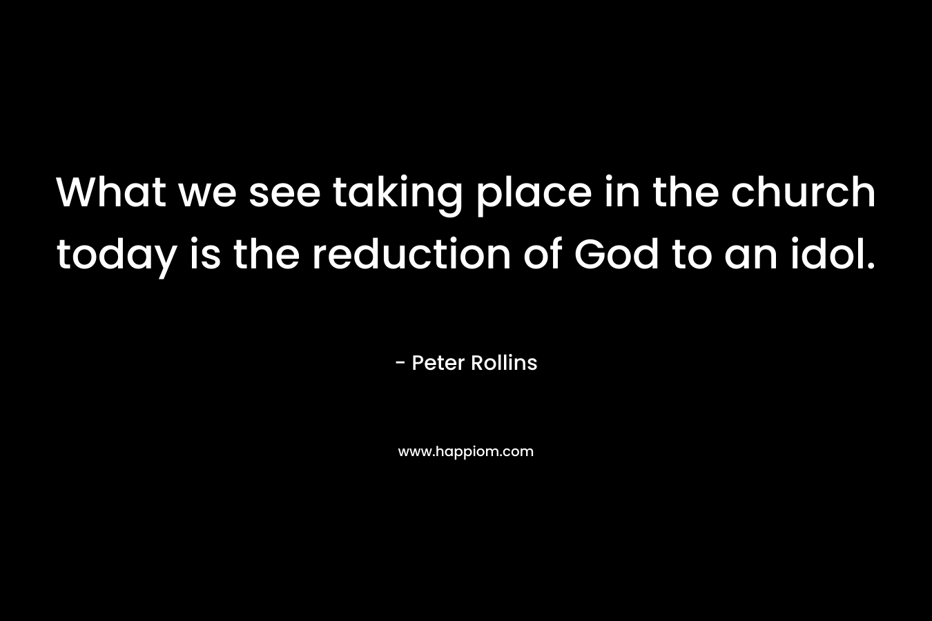 What we see taking place in the church today is the reduction of God to an idol. – Peter Rollins