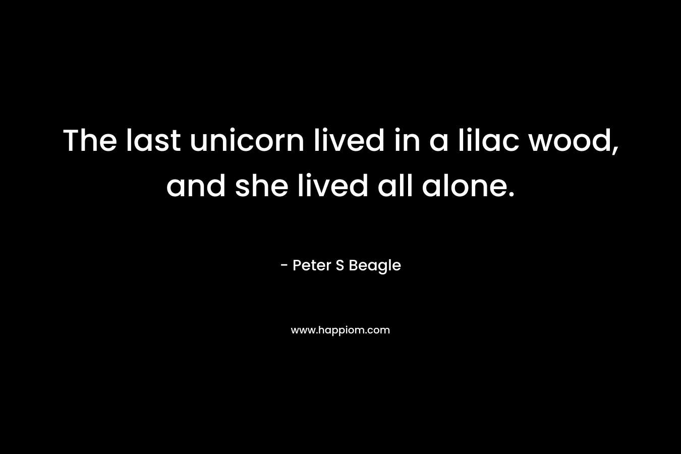 The last unicorn lived in a lilac wood, and she lived all alone. – Peter S Beagle
