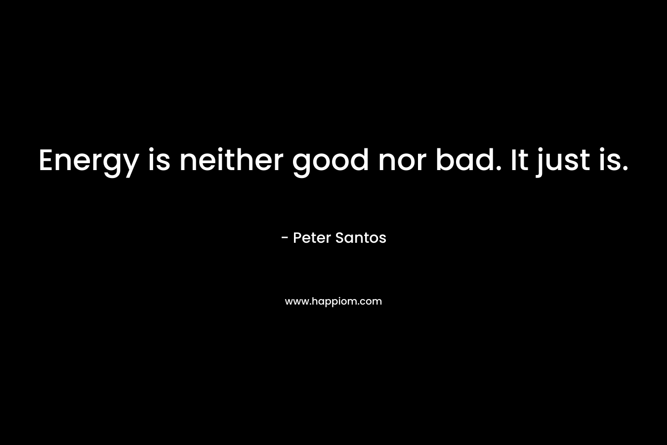 Energy is neither good nor bad. It just is. – Peter Santos