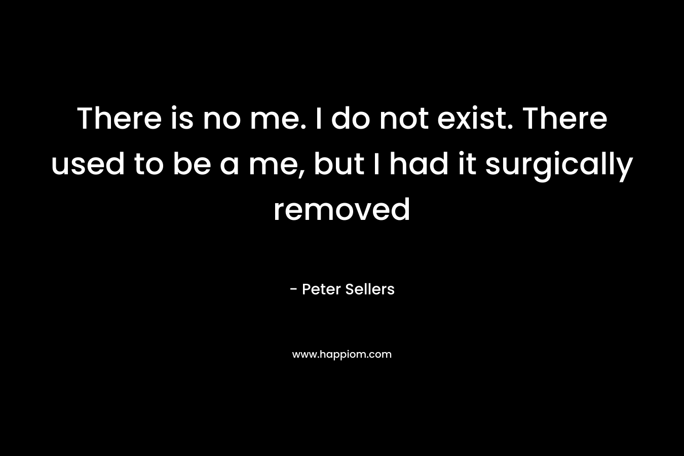 There is no me. I do not exist. There used to be a me, but I had it surgically removed
