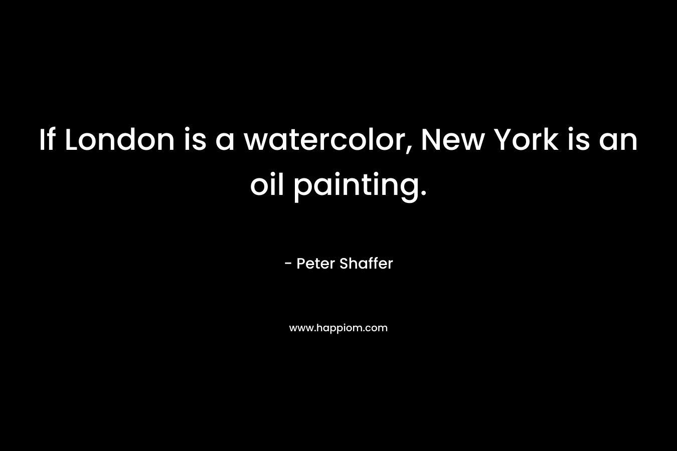 If London is a watercolor, New York is an oil painting. – Peter Shaffer
