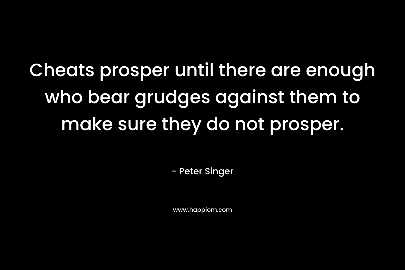 Cheats prosper until there are enough who bear grudges against them to make sure they do not prosper. – Peter Singer