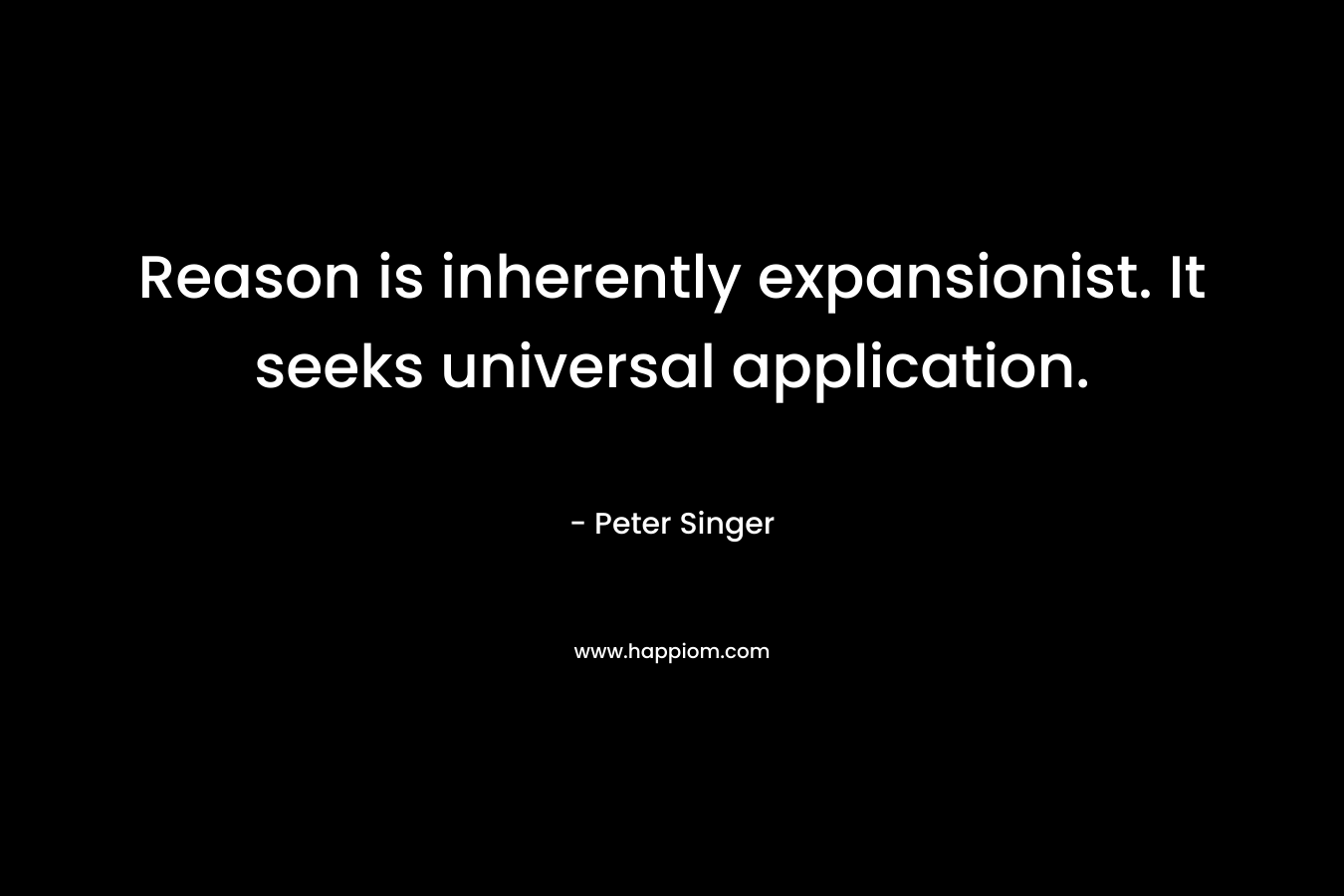 Reason is inherently expansionist. It seeks universal application. – Peter Singer
