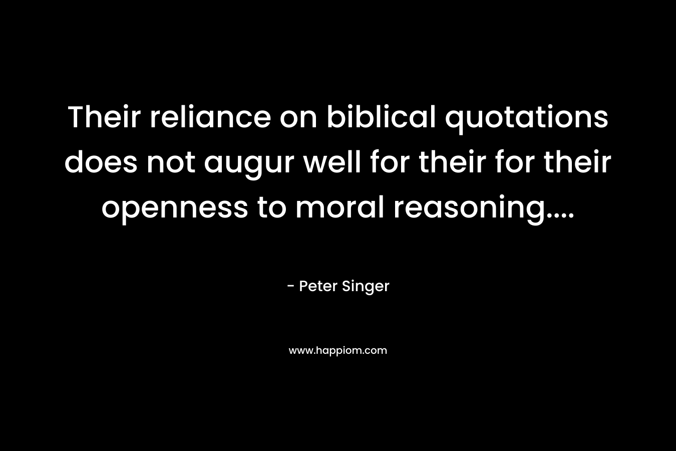 Their reliance on biblical quotations does not augur well for their for their openness to moral reasoning…. – Peter Singer