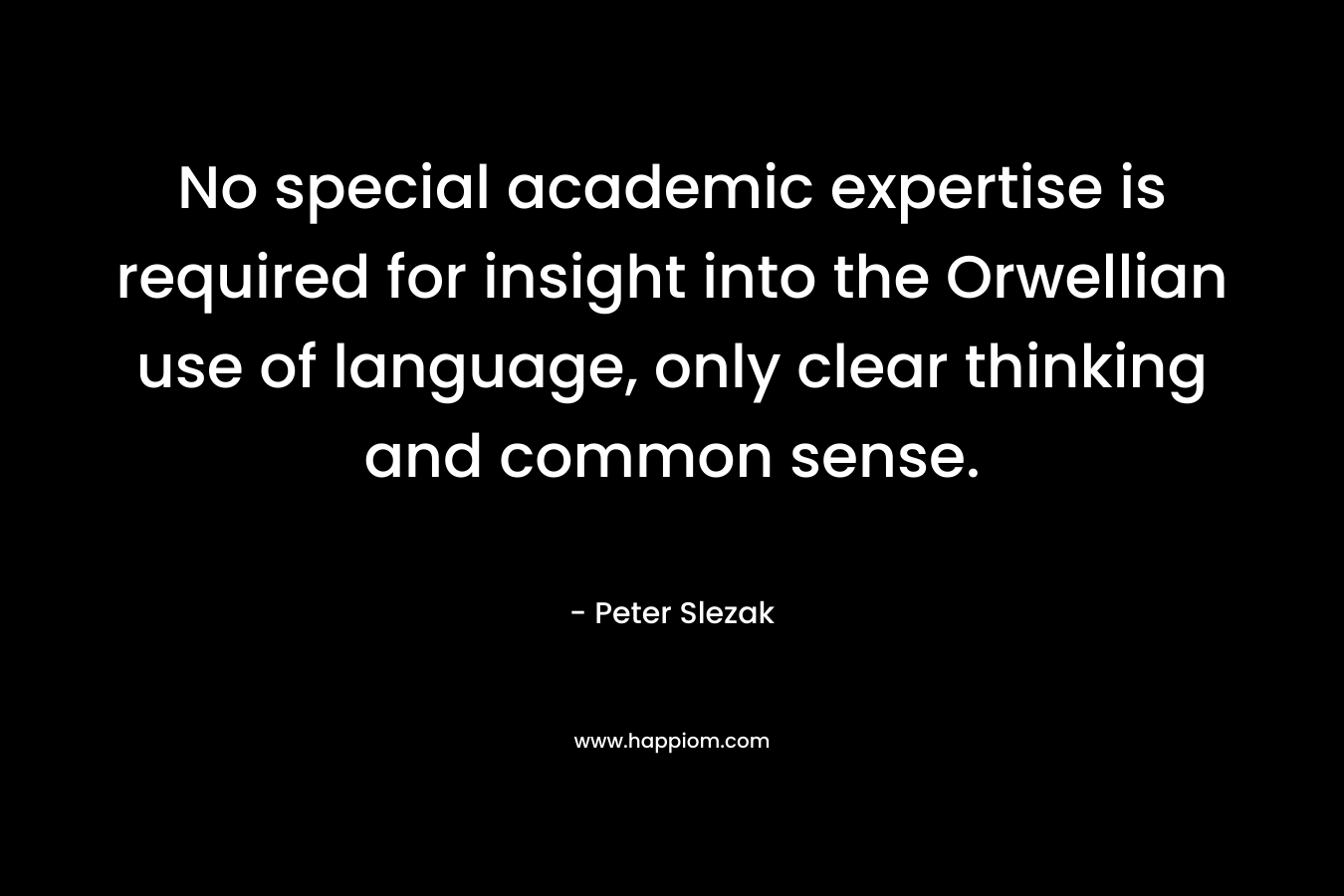 No special academic expertise is required for insight into the Orwellian use of language, only clear thinking and common sense. – Peter Slezak