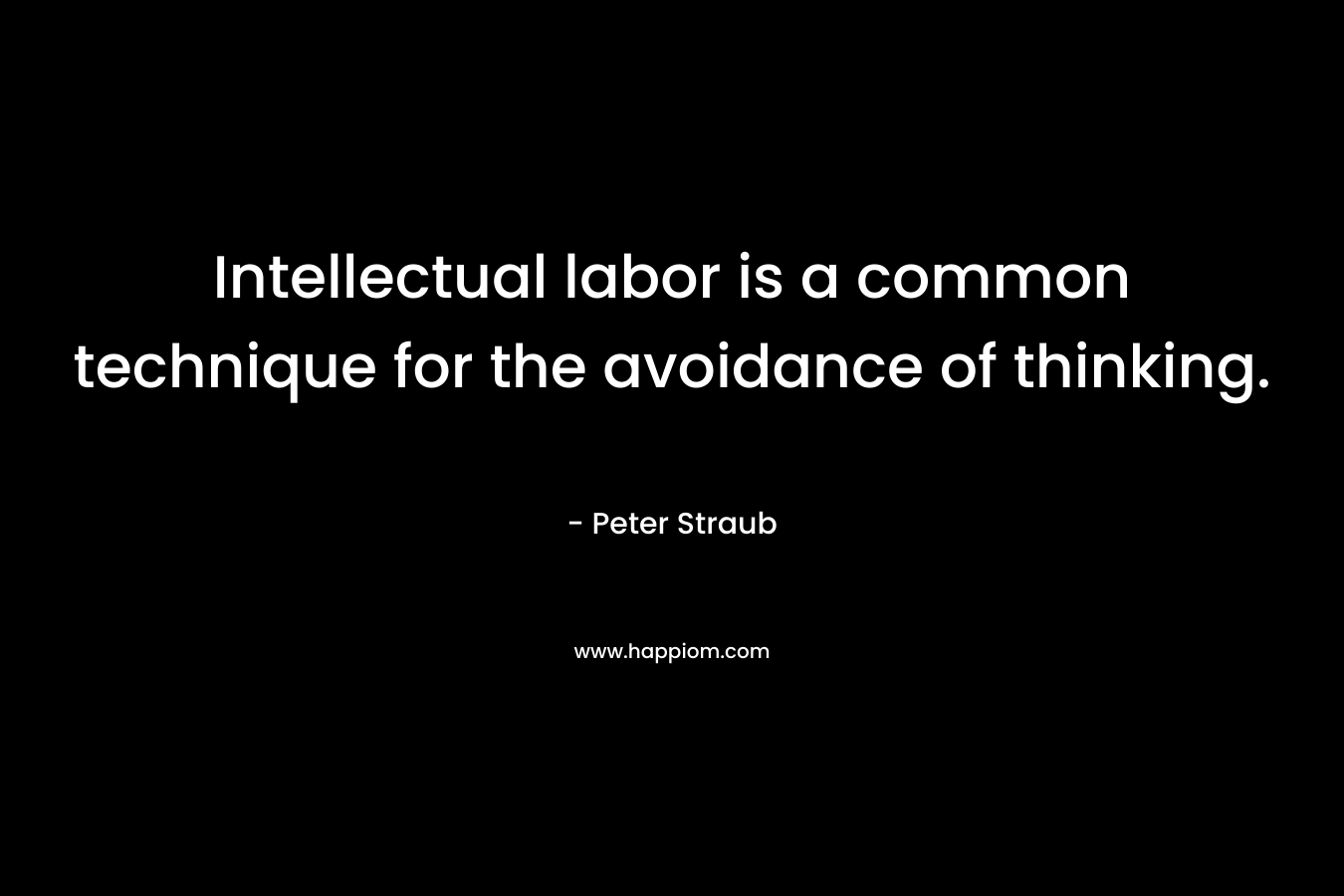 Intellectual labor is a common technique for the avoidance of thinking. – Peter Straub
