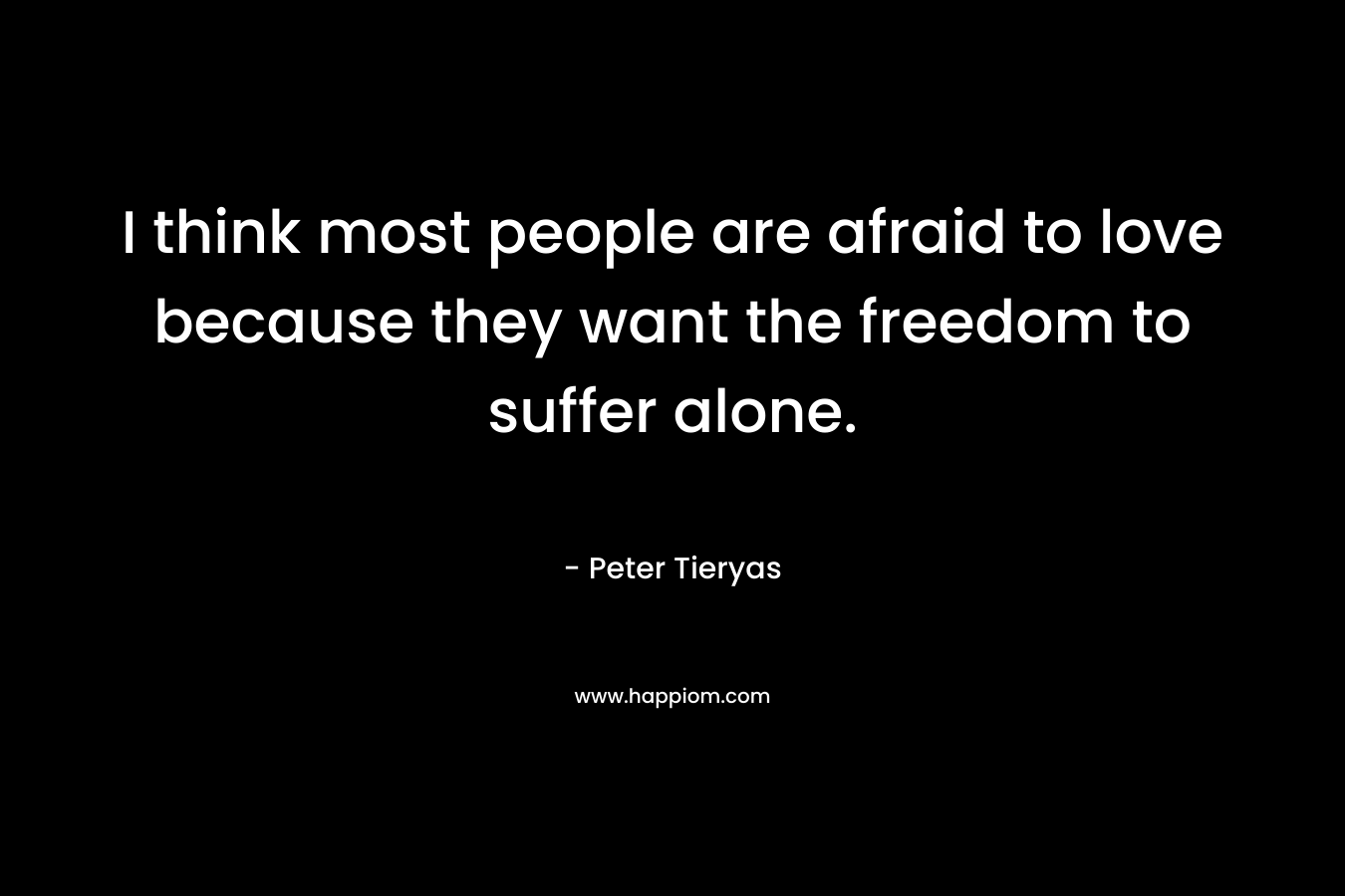 I think most people are afraid to love because they want the freedom to suffer alone.