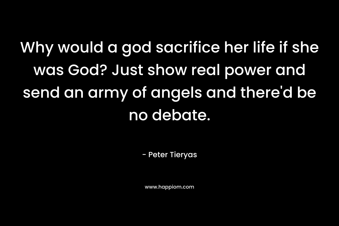 Why would a god sacrifice her life if she was God? Just show real power and send an army of angels and there’d be no debate. – Peter Tieryas