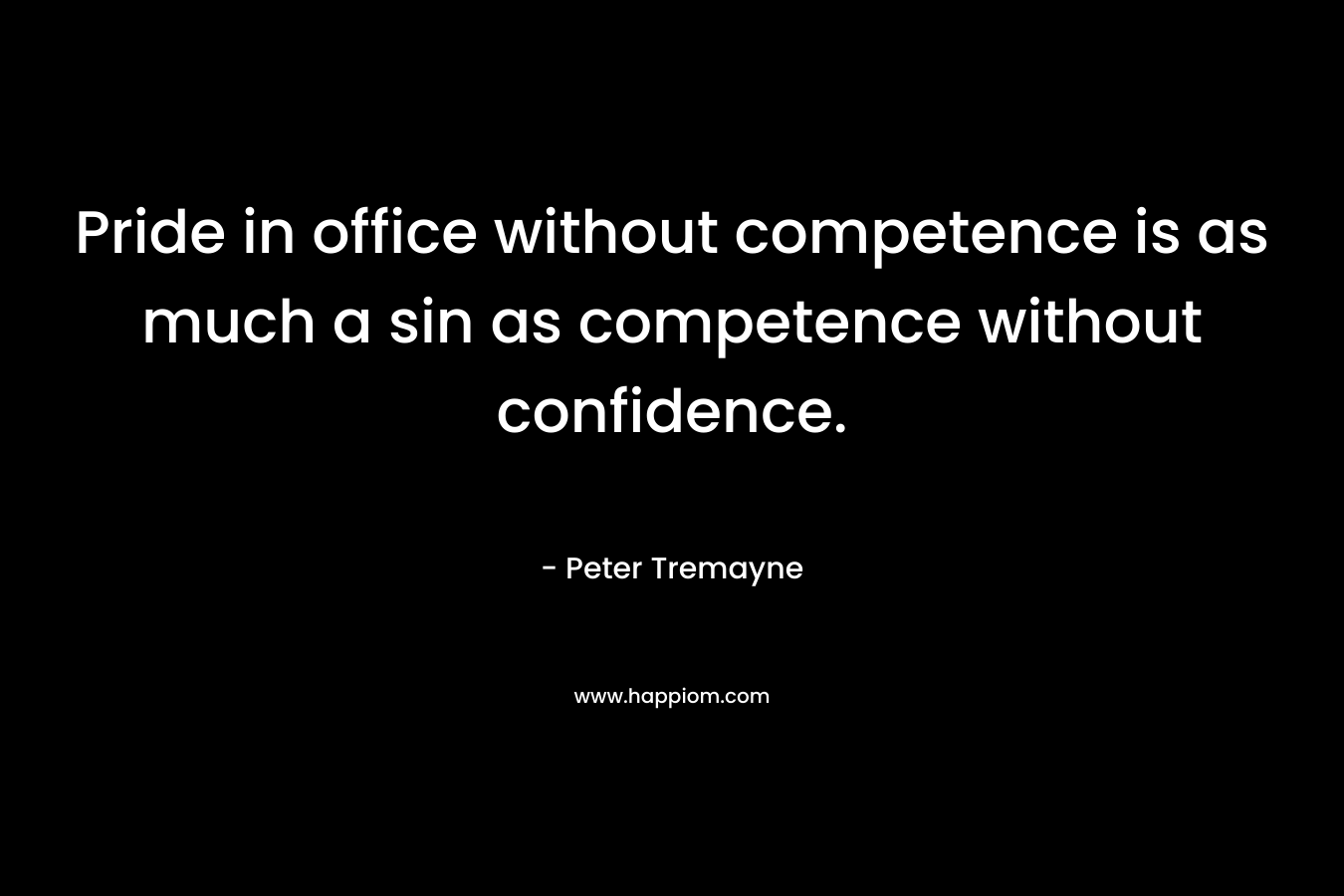 Pride in office without competence is as much a sin as competence without confidence. – Peter Tremayne