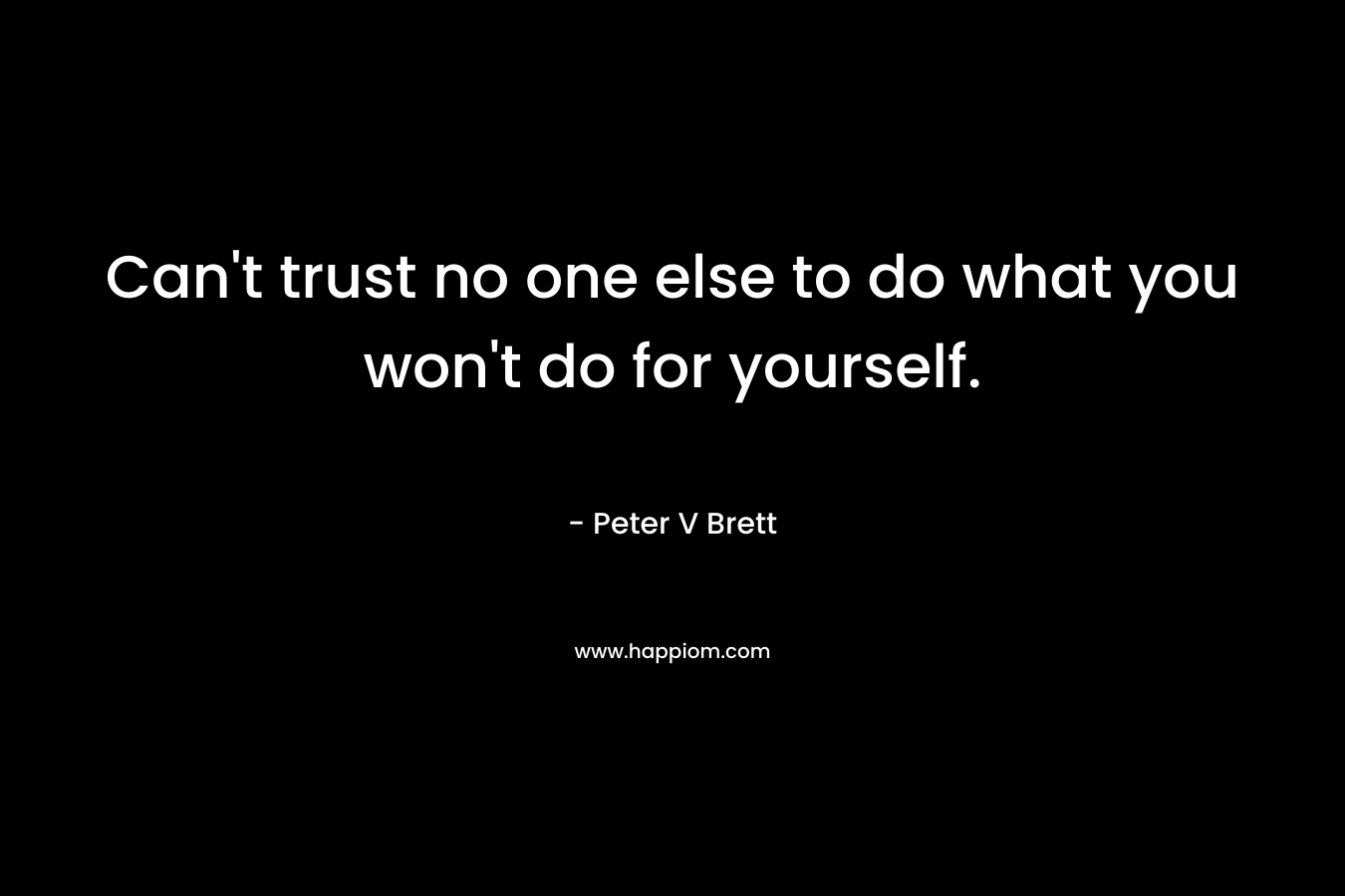 Can’t trust no one else to do what you won’t do for yourself. – Peter V Brett