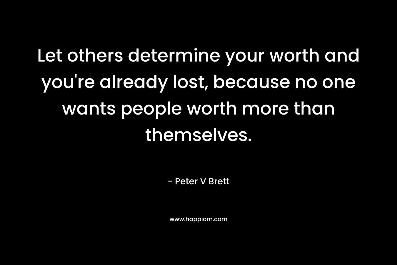 Let others determine your worth and you’re already lost, because no one wants people worth more than themselves. – Peter V Brett