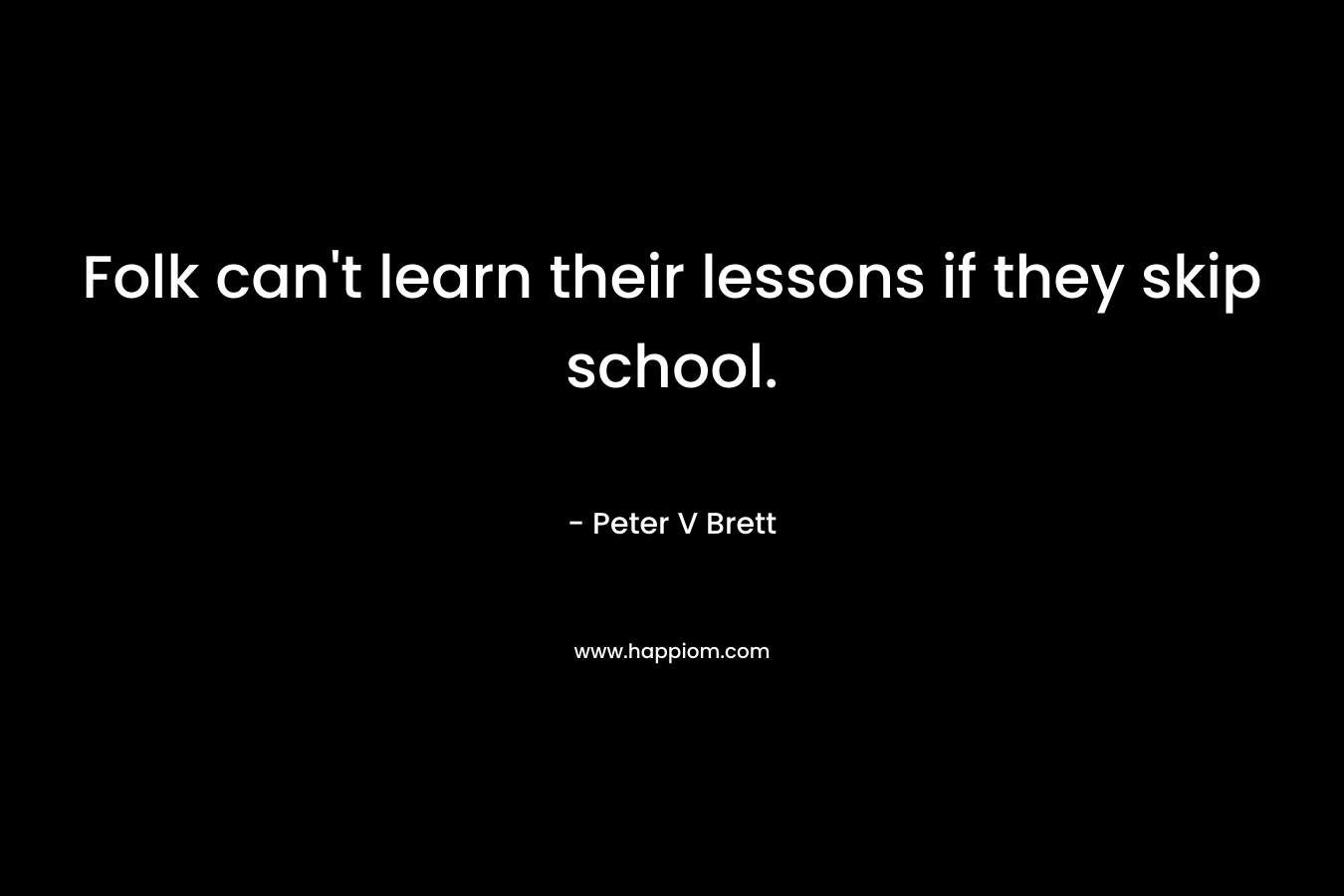 Folk can’t learn their lessons if they skip school. – Peter V Brett