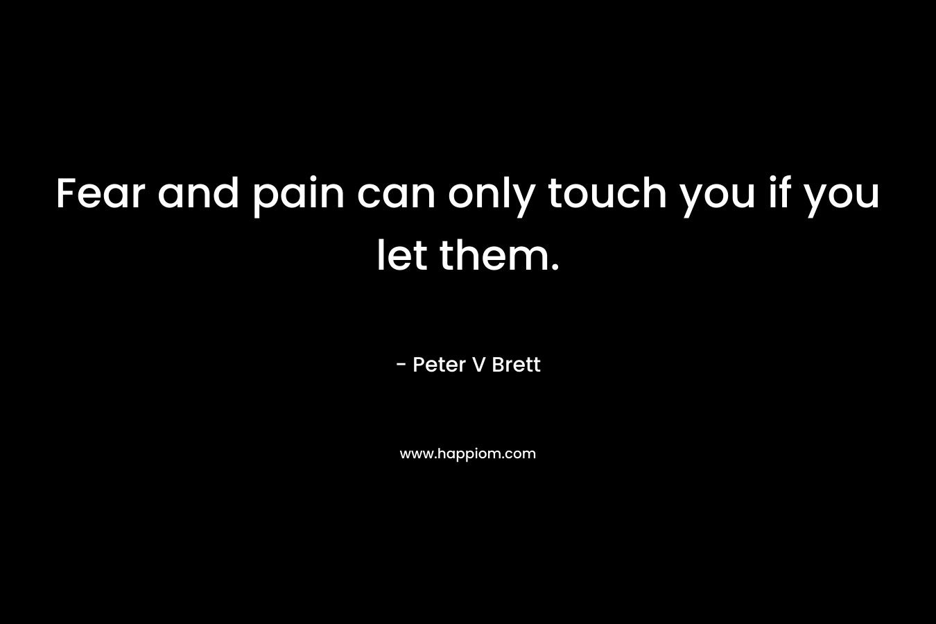 Fear and pain can only touch you if you let them. – Peter V Brett