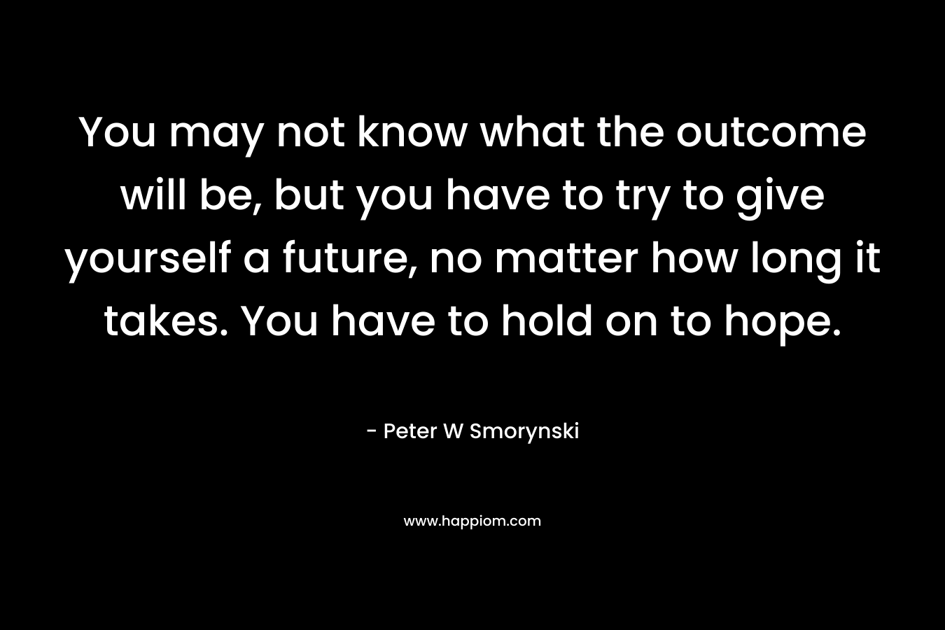 You may not know what the outcome will be, but you have to try to give yourself a future, no matter how long it takes. You have to hold on to hope.