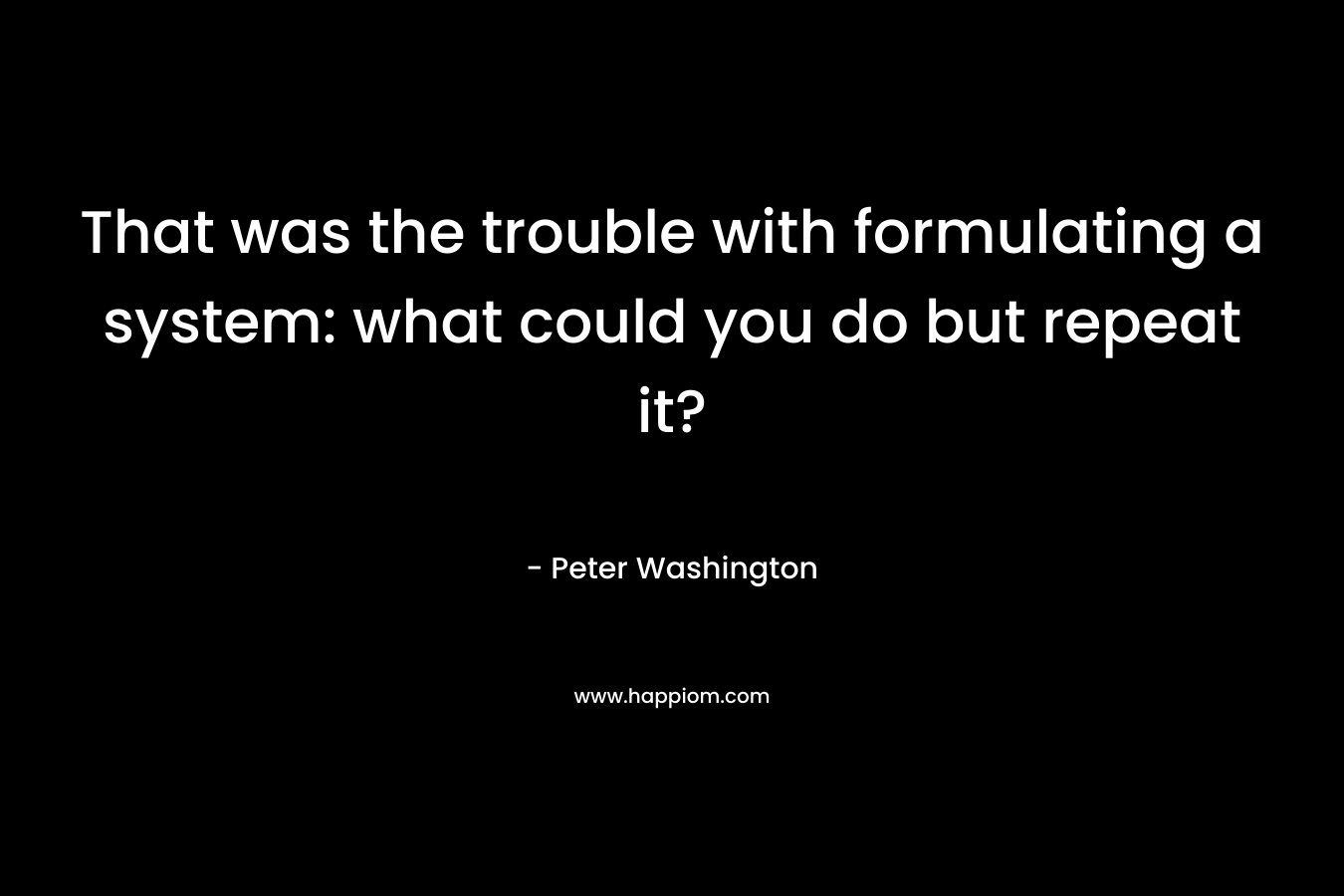 That was the trouble with formulating a system: what could you do but repeat it?