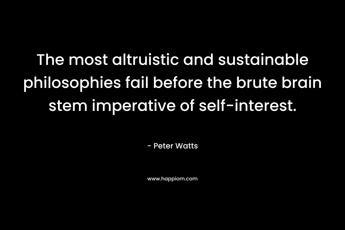 The most altruistic and sustainable philosophies fail before the brute brain stem imperative of self-interest. – Peter Watts